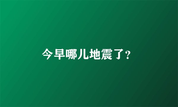 今早哪儿地震了?