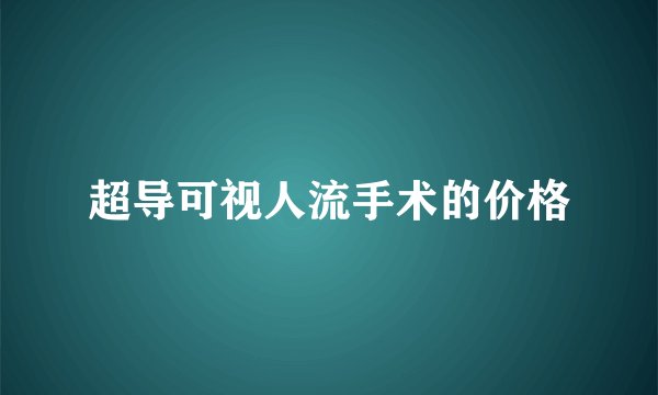 超导可视人流手术的价格