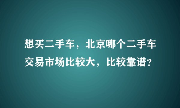 想买二手车，北京哪个二手车交易市场比较大，比较靠谱？