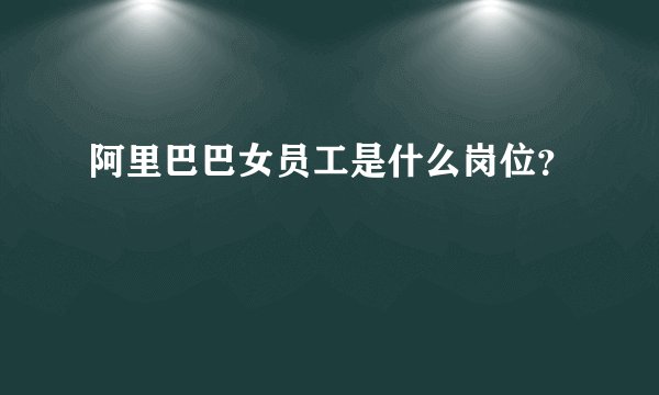 阿里巴巴女员工是什么岗位?