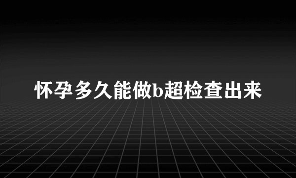 怀孕多久能做b超检查出来