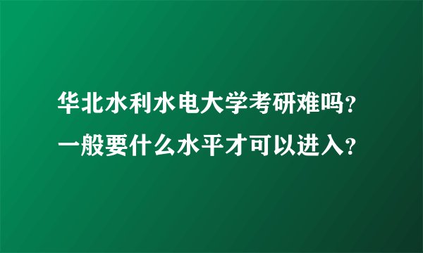 华北水利水电大学考研难吗？一般要什么水平才可以进入？