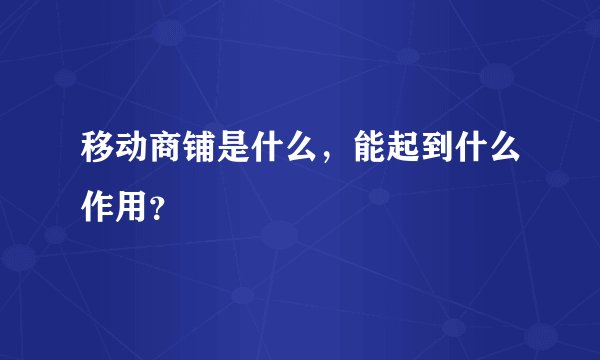 移动商铺是什么，能起到什么作用？