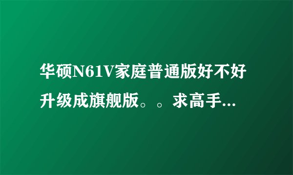 华硕N61V家庭普通版好不好升级成旗舰版。。求高手,解决了追加悬赏。。