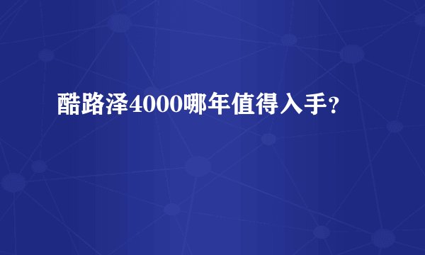 酷路泽4000哪年值得入手？