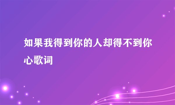 如果我得到你的人却得不到你心歌词