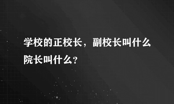 学校的正校长，副校长叫什么院长叫什么？