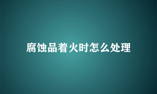 腐蚀品着火时怎么处理