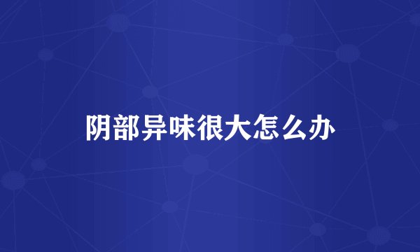 阴部异味很大怎么办