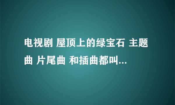电视剧 屋顶上的绿宝石 主题曲 片尾曲 和插曲都叫什么名字