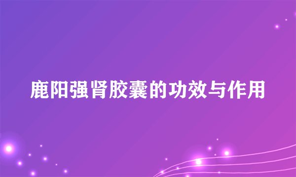 鹿阳强肾胶囊的功效与作用