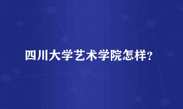 四川大学艺术学院怎样？