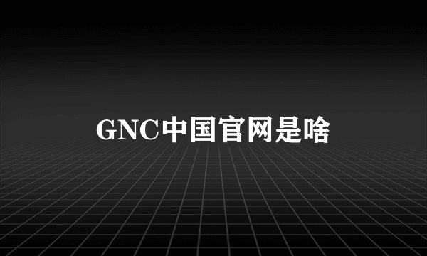 GNC中国官网是啥