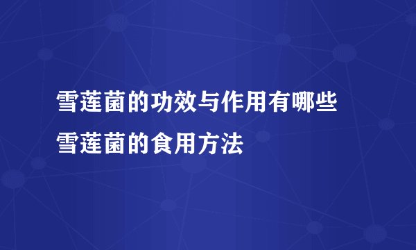 雪莲菌的功效与作用有哪些 雪莲菌的食用方法