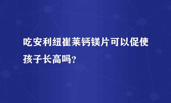 吃安利纽崔莱钙镁片可以促使孩子长高吗？