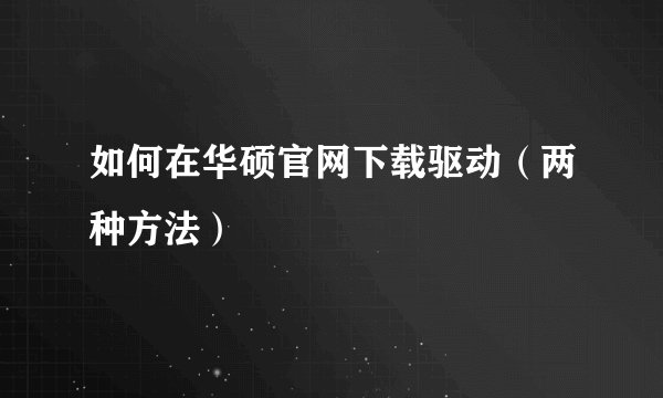 如何在华硕官网下载驱动（两种方法）