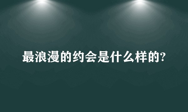 最浪漫的约会是什么样的?