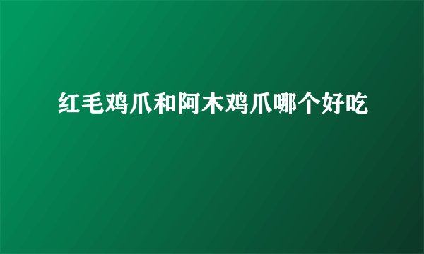 红毛鸡爪和阿木鸡爪哪个好吃