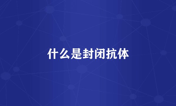 什么是封闭抗体