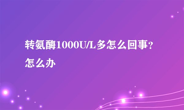 转氨酶1000U/L多怎么回事？怎么办