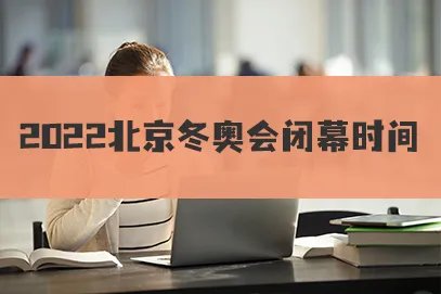 2022年冬奥会开幕式时间和闭幕式时间分别是什么时候？
