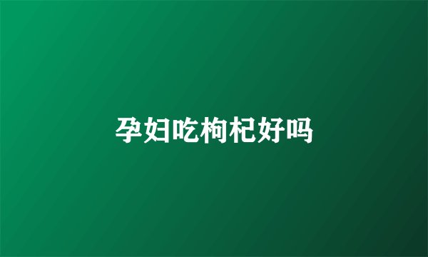 孕妇吃枸杞好吗
