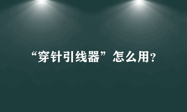 “穿针引线器”怎么用？