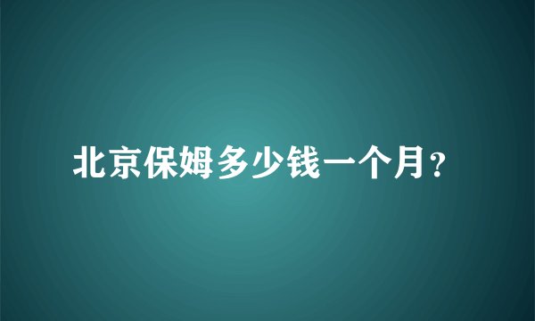 北京保姆多少钱一个月？