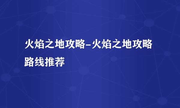 火焰之地攻略-火焰之地攻略路线推荐