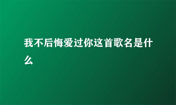我不后悔爱过你这首歌名是什么