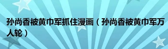 孙尚香被黄巾军抓住漫画（孙尚香被黄巾军万人轮）