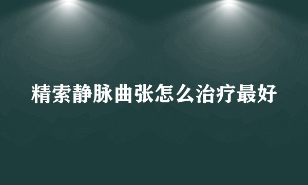 精索静脉曲张怎么治疗最好