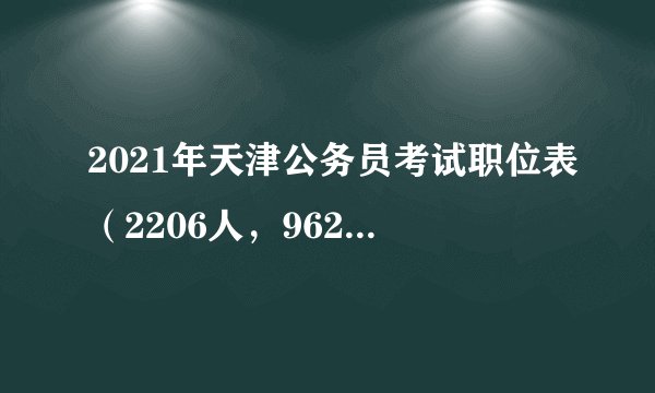 2021年天津公务员考试职位表(2206人,962个职位)