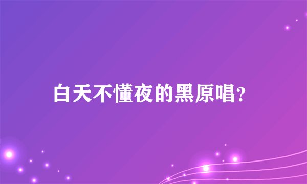 白天不懂夜的黑原唱？