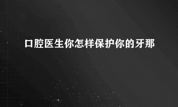 口腔医生你怎样保护你的牙那