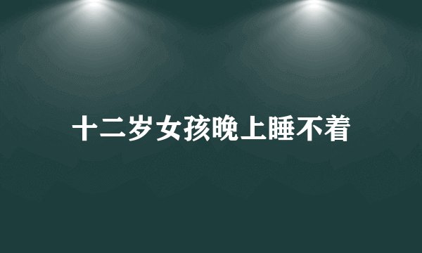 十二岁女孩晚上睡不着