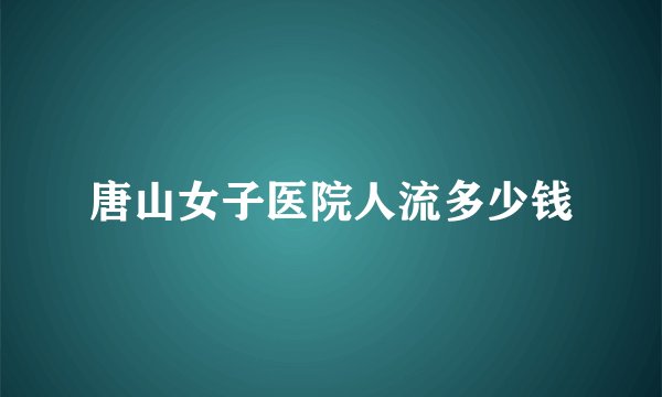 唐山女子医院人流多少钱