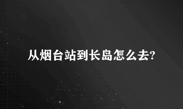 从烟台站到长岛怎么去?