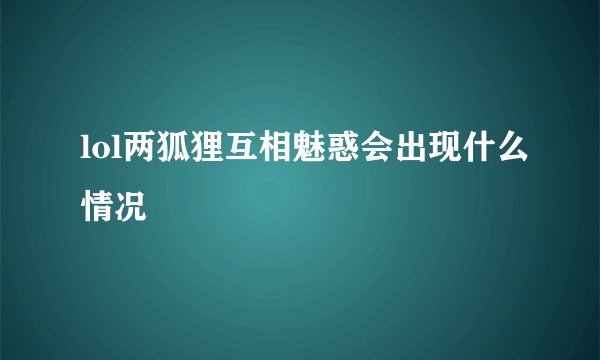 lol两狐狸互相魅惑会出现什么情况