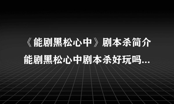 《能剧黑松心中》剧本杀简介能剧黑松心中剧本杀好玩吗_奇遇星空