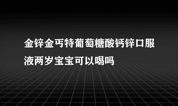 金锌金丐特葡萄糖酸钙锌口服液两岁宝宝可以喝吗