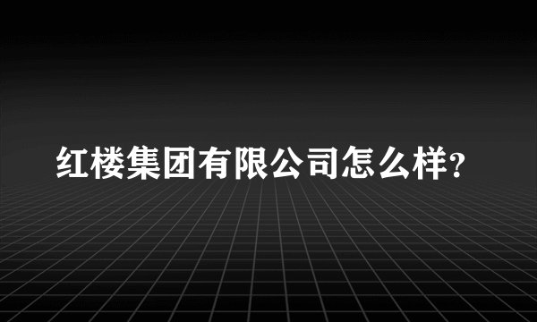红楼集团有限公司怎么样？