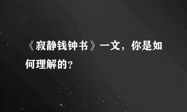 《寂静钱钟书》一文，你是如何理解的？