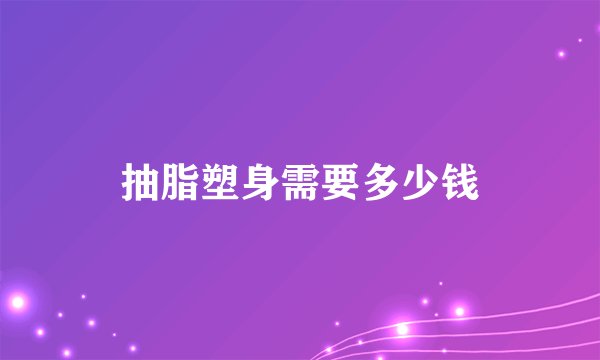 抽脂塑身需要多少钱