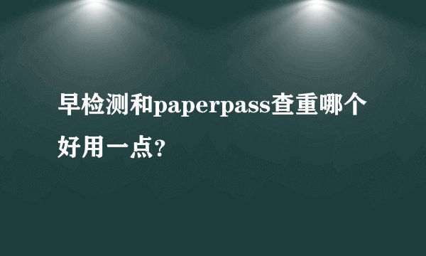 早检测和paperpass查重哪个好用一点?
