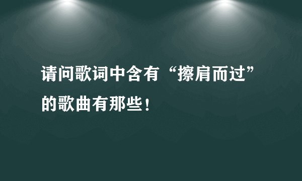 请问歌词中含有“擦肩而过”的歌曲有那些！
