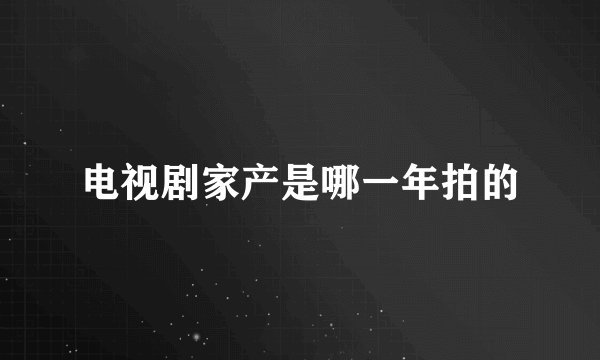 电视剧家产是哪一年拍的