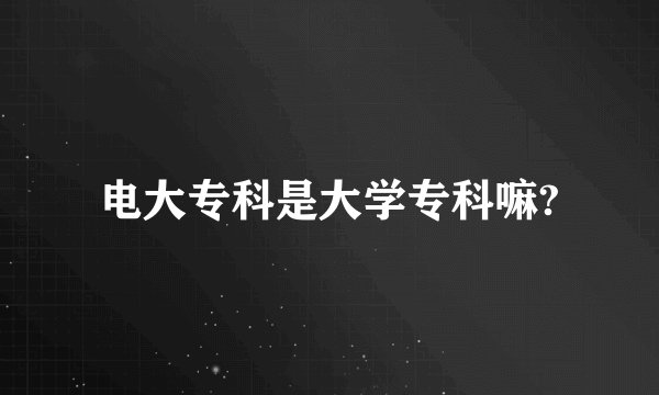 电大专科是大学专科嘛?