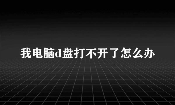 我电脑d盘打不开了怎么办