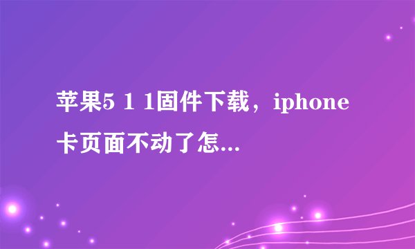 苹果5 1 1固件下载，iphone卡页面不动了怎么办( 八 )